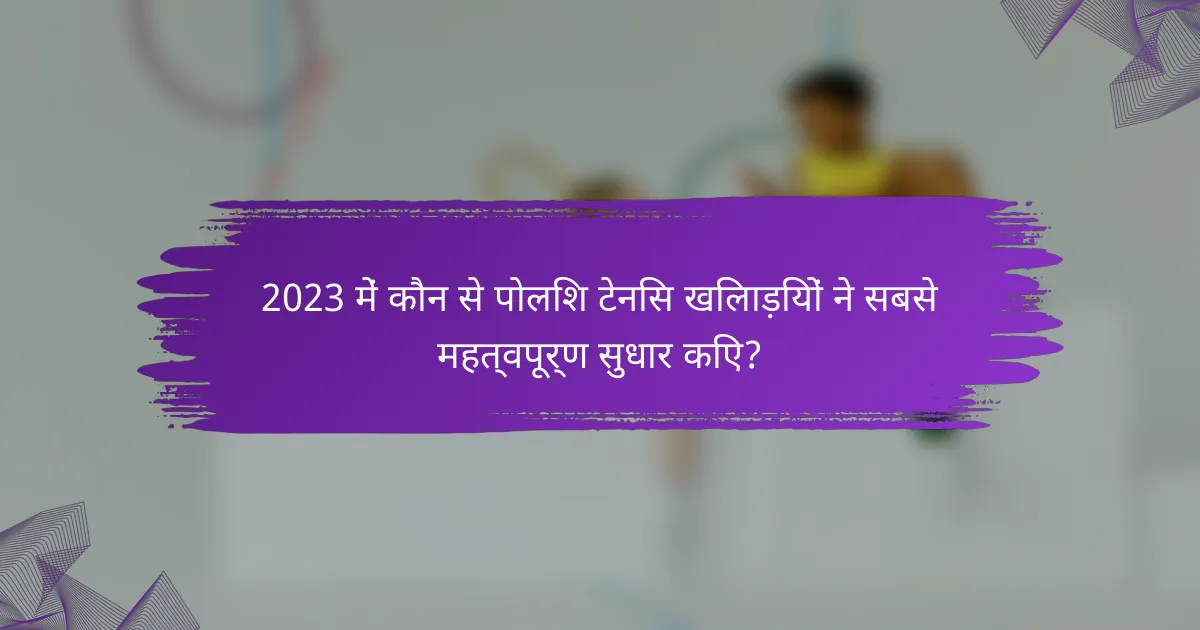 2023 में कौन से पोलिश टेनिस खिलाड़ियों ने सबसे महत्वपूर्ण सुधार किए?