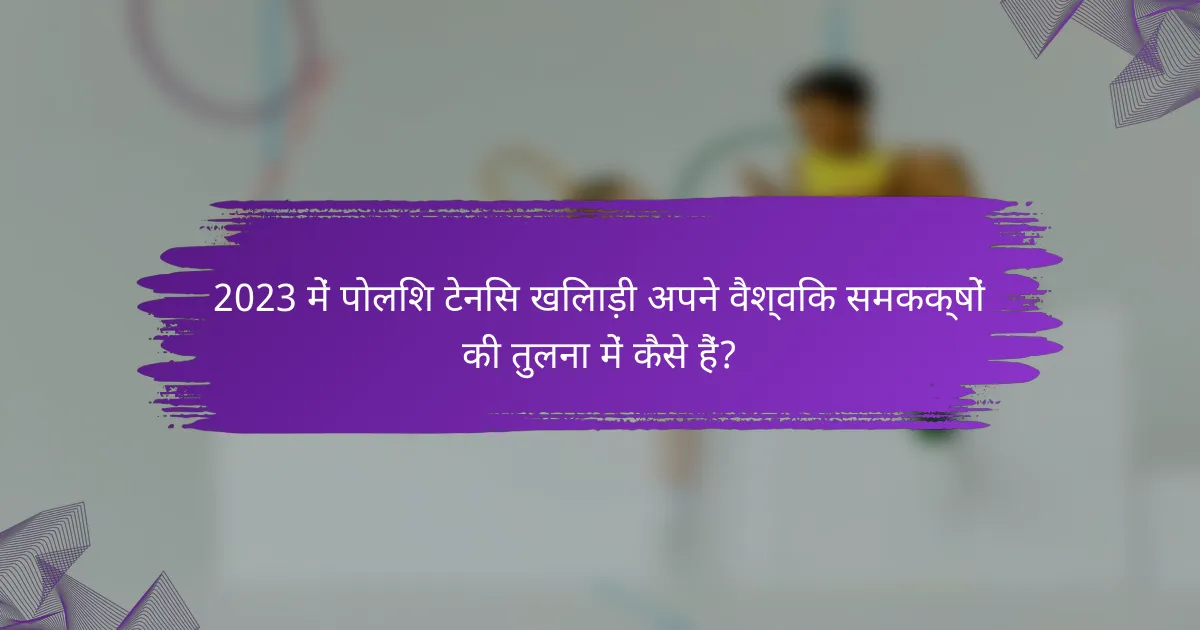 2023 में पोलिश टेनिस खिलाड़ी अपने वैश्विक समकक्षों की तुलना में कैसे हैं?