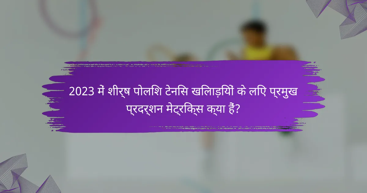 2023 में शीर्ष पोलिश टेनिस खिलाड़ियों के लिए प्रमुख प्रदर्शन मेट्रिक्स क्या हैं?