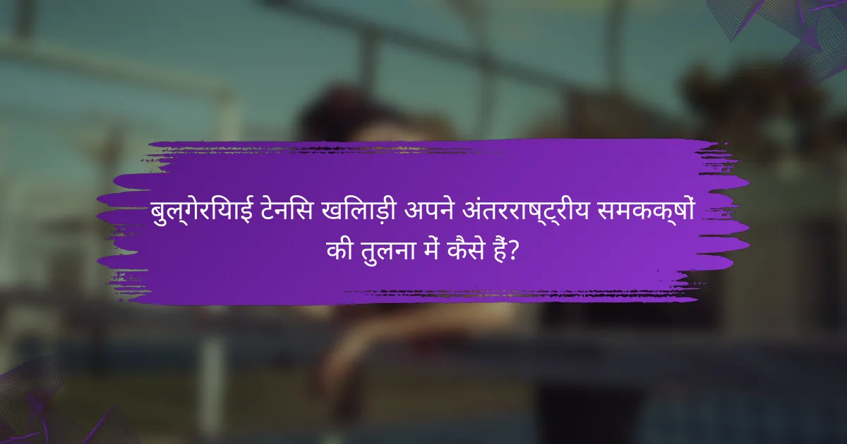 बुल्गेरियाई टेनिस खिलाड़ी अपने अंतरराष्ट्रीय समकक्षों की तुलना में कैसे हैं?