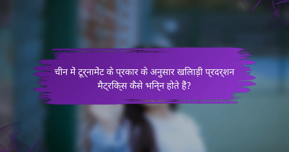 चीन में टूर्नामेंट के प्रकार के अनुसार खिलाड़ी प्रदर्शन मैट्रिक्स कैसे भिन्न होते हैं?