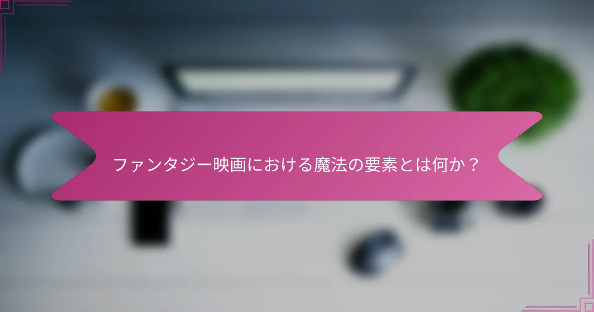ファンタジー映画における魔法の要素とは何か?