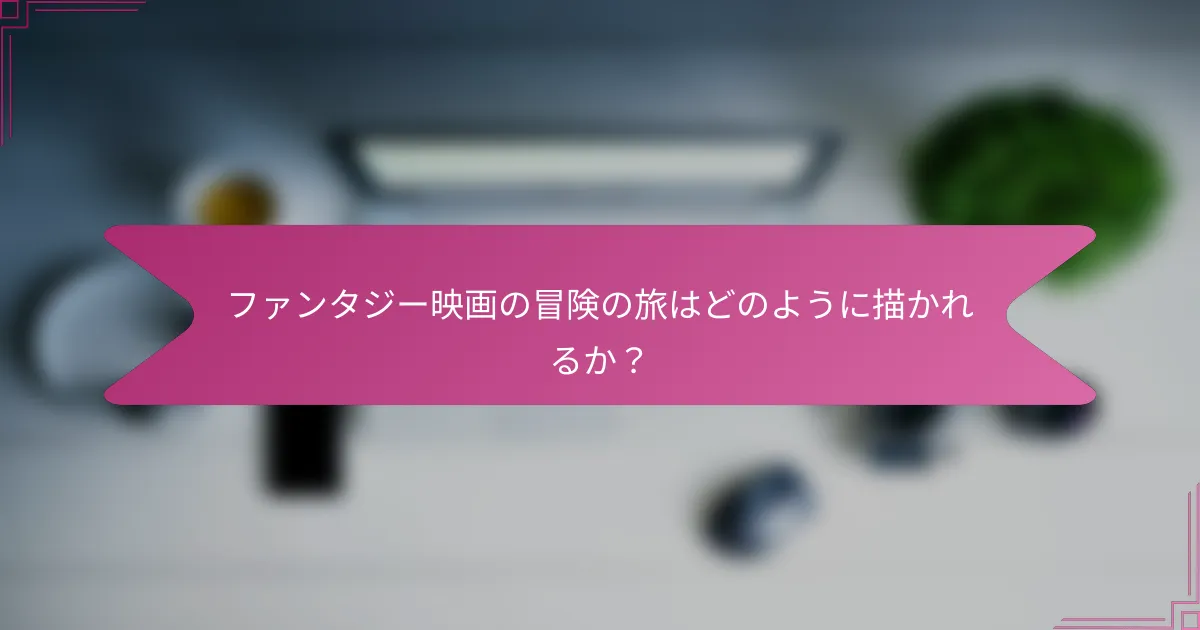 ファンタジー映画の冒険の旅はどのように描かれるか?