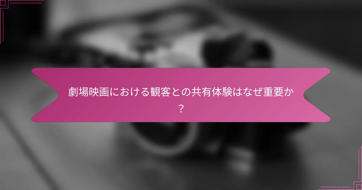 劇場映画における観客との共有体験はなぜ重要か?