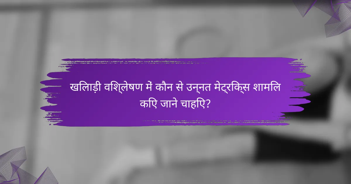 खिलाड़ी विश्लेषण में कौन से उन्नत मेट्रिक्स शामिल किए जाने चाहिए?