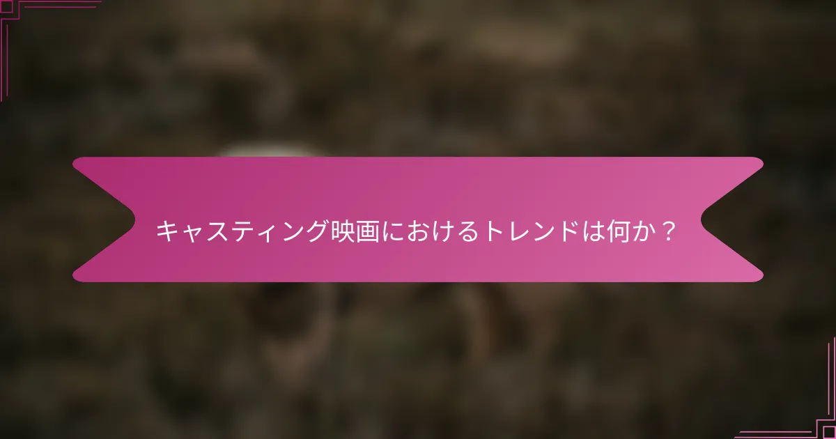 キャスティング映画におけるトレンドは何か？