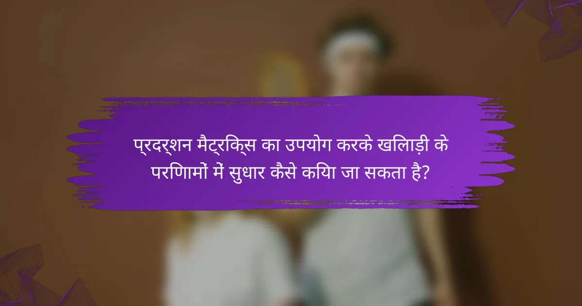 प्रदर्शन मैट्रिक्स का उपयोग करके खिलाड़ी के परिणामों में सुधार कैसे किया जा सकता है?