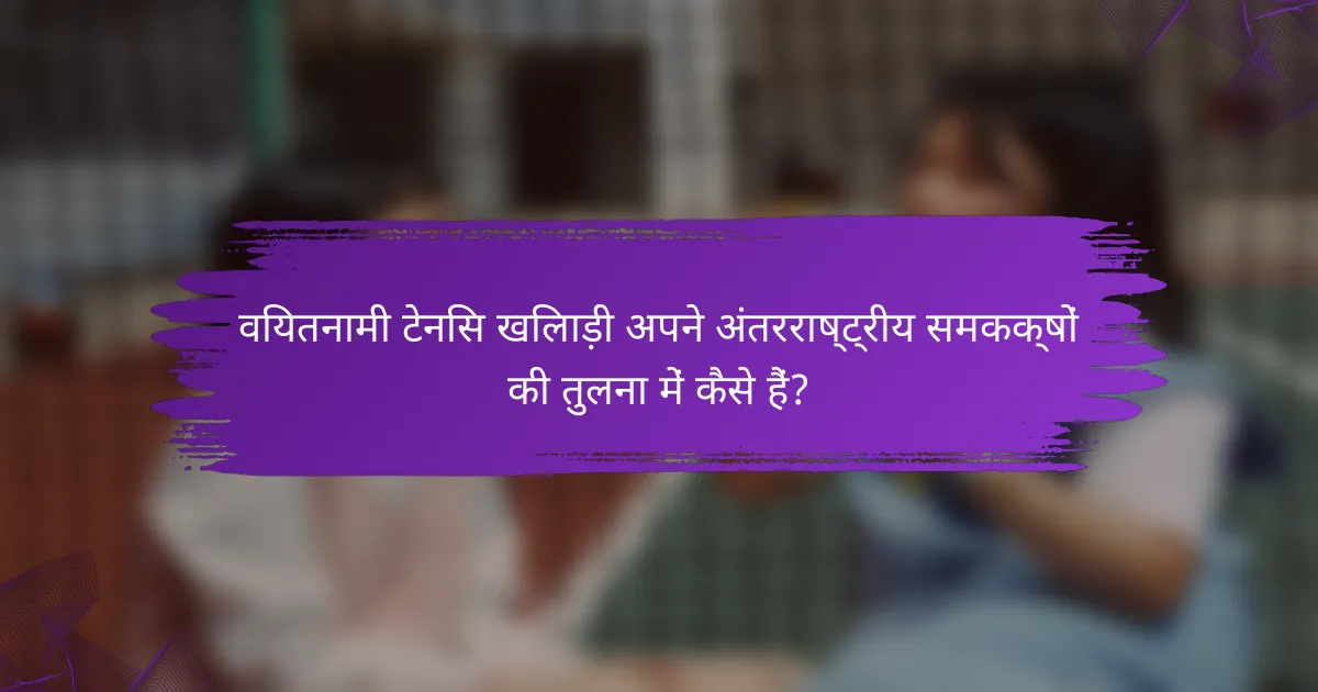 वियतनामी टेनिस खिलाड़ी अपने अंतरराष्ट्रीय समकक्षों की तुलना में कैसे हैं?